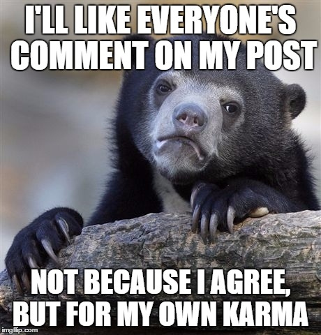 Confession Bear Meme | I'LL LIKE EVERYONE'S COMMENT ON MY POST; NOT BECAUSE I AGREE, BUT FOR MY OWN KARMA | image tagged in memes,confession bear,AdviceAnimals | made w/ Imgflip meme maker