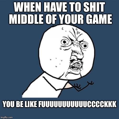 Y U No | WHEN HAVE TO SHIT MIDDLE OF YOUR GAME; YOU BE LIKE FUUUUUUUUUUUCCCCKKK | image tagged in memes,y u no | made w/ Imgflip meme maker