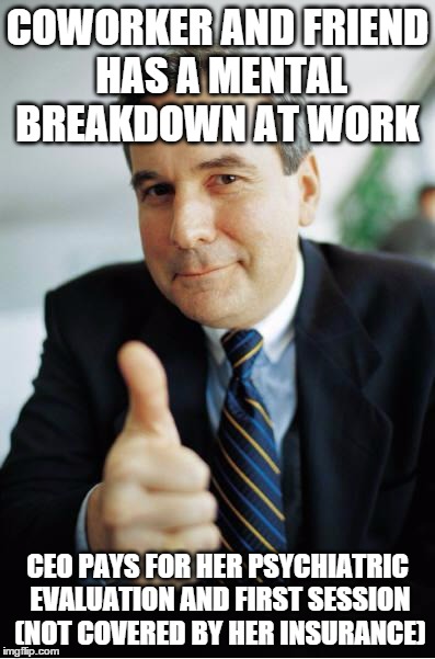 Good Guy Boss | COWORKER AND FRIEND HAS A MENTAL BREAKDOWN AT WORK; CEO PAYS FOR HER PSYCHIATRIC EVALUATION AND FIRST SESSION (NOT COVERED BY HER INSURANCE) | image tagged in good guy boss,AdviceAnimals | made w/ Imgflip meme maker