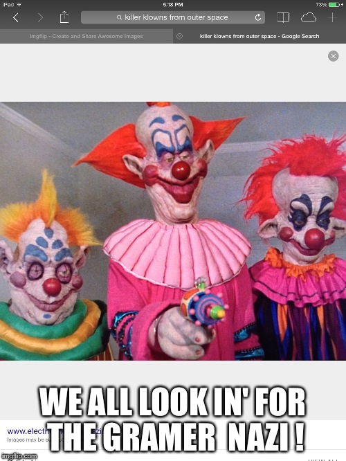 "Killer Clowns from Space " | WE ALL LOOK IN' FOR THE GRAMER  NAZI ! | image tagged in clowns | made w/ Imgflip meme maker