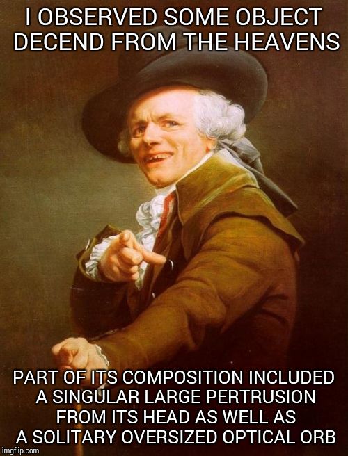Joseph Ducreux Meme | I OBSERVED SOME OBJECT DECEND FROM THE HEAVENS; PART OF ITS COMPOSITION INCLUDED A SINGULAR LARGE PERTRUSION FROM ITS HEAD AS WELL AS A SOLITARY OVERSIZED OPTICAL ORB | image tagged in memes,joseph ducreux | made w/ Imgflip meme maker