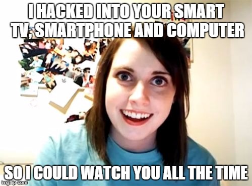 Overly Attached Girlfriend | I HACKED INTO YOUR SMART TV, SMARTPHONE AND COMPUTER; SO I COULD WATCH YOU ALL THE TIME | image tagged in memes,overly attached girlfriend | made w/ Imgflip meme maker