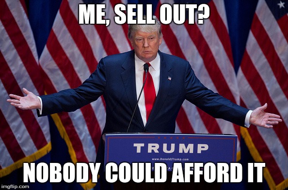 Donald Trump | ME, SELL OUT? NOBODY COULD AFFORD IT | image tagged in donald trump | made w/ Imgflip meme maker