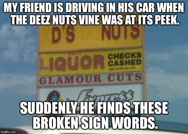 Pretty sure this will be fixed. | MY FRIEND IS DRIVING IN HIS CAR WHEN THE DEEZ NUTS VINE WAS AT ITS PEEK. SUDDENLY HE FINDS THESE BROKEN SIGN WORDS. | image tagged in vine,deez nuts | made w/ Imgflip meme maker