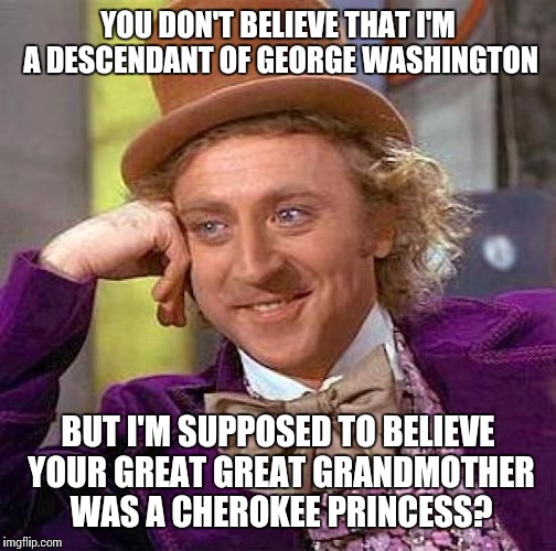 Creepy Condescending Wonka Meme | YOU DON'T BELIEVE THAT I'M A DESCENDANT OF GEORGE WASHINGTON; BUT I'M SUPPOSED TO BELIEVE YOUR GREAT GREAT GRANDMOTHER WAS A CHEROKEE PRINCESS? | image tagged in memes,creepy condescending wonka | made w/ Imgflip meme maker