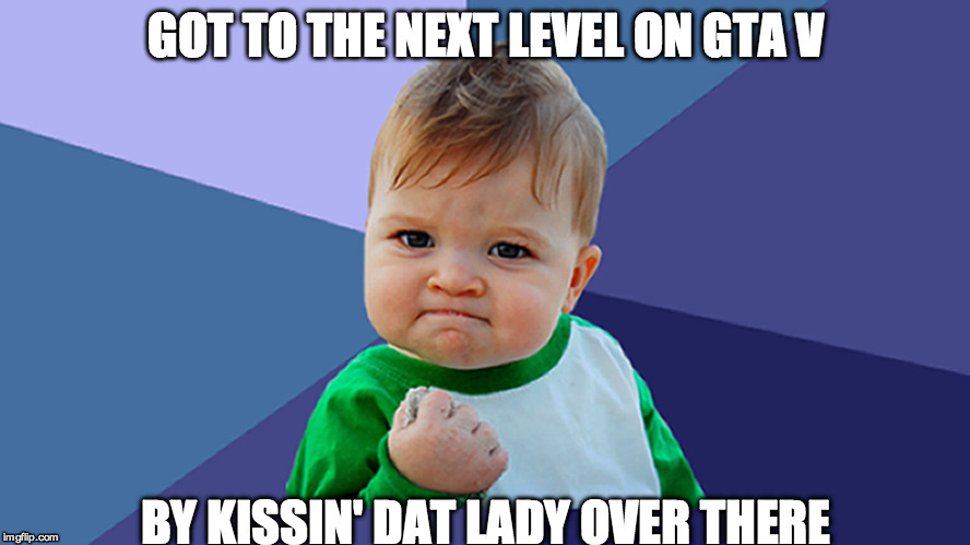 GTA Lover | GOT TO THE NEXT LEVEL ON GTA V; BY KISSIN' DAT LADY OVER THERE | image tagged in gta,success kid | made w/ Imgflip meme maker