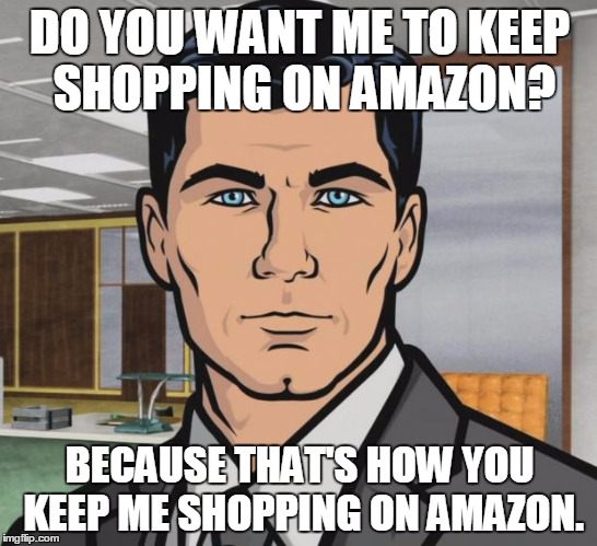 Archer Meme | DO YOU WANT ME TO KEEP SHOPPING ON AMAZON? BECAUSE THAT'S HOW YOU KEEP ME SHOPPING ON AMAZON. | image tagged in memes,archer | made w/ Imgflip meme maker