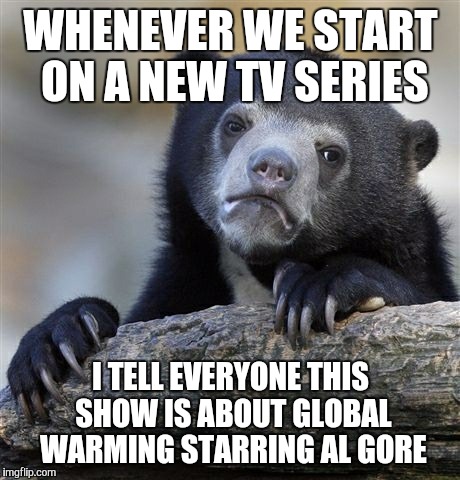 I work in the Film industry.  | WHENEVER WE START ON A NEW TV SERIES; I TELL EVERYONE THIS SHOW IS ABOUT GLOBAL WARMING STARRING AL GORE | image tagged in memes,confession bear | made w/ Imgflip meme maker