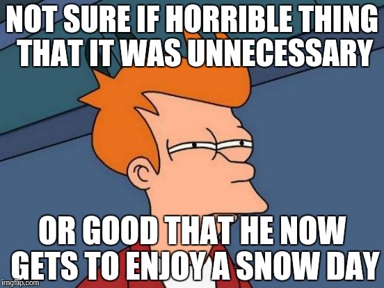 Futurama Fry Meme | NOT SURE IF HORRIBLE THING THAT IT WAS UNNECESSARY OR GOOD THAT HE NOW GETS TO ENJOY A SNOW DAY | image tagged in memes,futurama fry | made w/ Imgflip meme maker