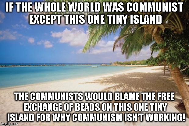 island paradise | IF THE WHOLE WORLD WAS COMMUNIST EXCEPT THIS ONE TINY ISLAND; THE COMMUNISTS WOULD BLAME THE FREE EXCHANGE OF BEADS ON THIS ONE TINY  ISLAND FOR WHY COMMUNISM ISN'T WORKING! | image tagged in island paradise | made w/ Imgflip meme maker