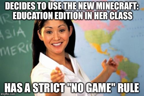 The future of classroom dilemmas | DECIDES TO USE THE NEW MINECRAFT: EDUCATION EDITION IN HER CLASS; HAS A STRICT "NO GAME" RULE | image tagged in memes,unhelpful high school teacher | made w/ Imgflip meme maker