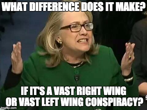 hillary what difference does it make | WHAT DIFFERENCE DOES IT MAKE? IF IT'S A VAST RIGHT WING OR VAST LEFT WING CONSPIRACY? | image tagged in hillary what difference does it make | made w/ Imgflip meme maker