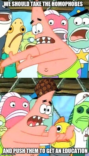 Put It Somewhere Else Patrick Meme | WE SHOULD TAKE THE HOMOPHOBES; AND PUSH THEM TO GET AN EDUCATION | image tagged in memes,put it somewhere else patrick,scumbag | made w/ Imgflip meme maker