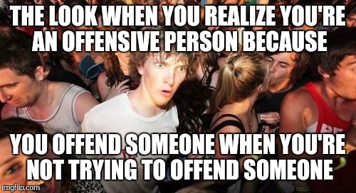 Sudden Clarity Clarence Meme | THE LOOK WHEN YOU REALIZE YOU'RE AN OFFENSIVE PERSON BECAUSE; YOU OFFEND SOMEONE WHEN YOU'RE NOT TRYING TO OFFEND SOMEONE | image tagged in memes,sudden clarity clarence | made w/ Imgflip meme maker