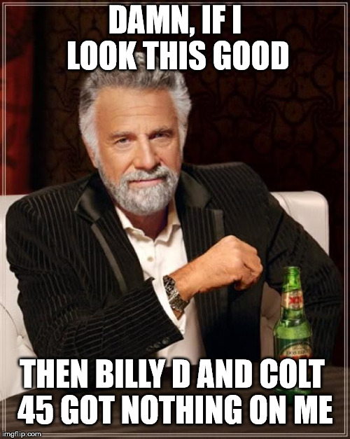 The Most Interesting Man In The World Meme | DAMN, IF I LOOK THIS GOOD; THEN BILLY D AND COLT 45 GOT NOTHING ON ME | image tagged in memes,the most interesting man in the world | made w/ Imgflip meme maker