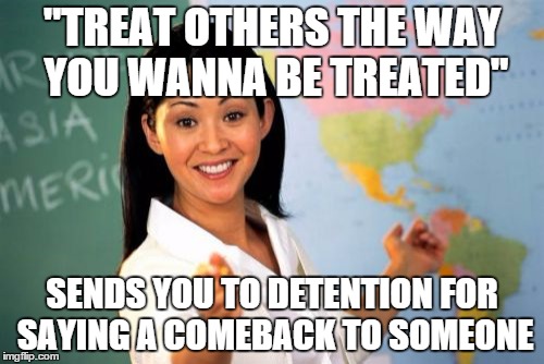 Unhelpful High School Teacher | "TREAT OTHERS THE WAY YOU WANNA BE TREATED"; SENDS YOU TO DETENTION FOR SAYING A COMEBACK TO SOMEONE | image tagged in memes,unhelpful high school teacher | made w/ Imgflip meme maker