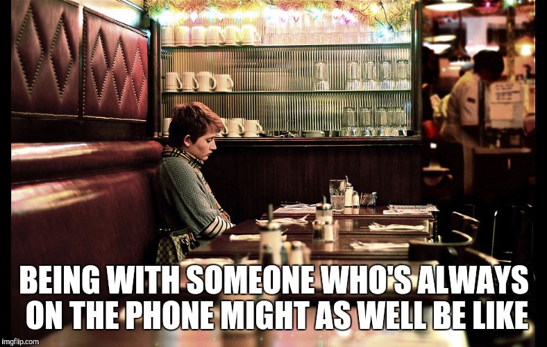 BEING WITH SOMEONE WHO'S ALWAYS ON THE PHONE MIGHT AS WELL BE LIKE | image tagged in memes | made w/ Imgflip meme maker