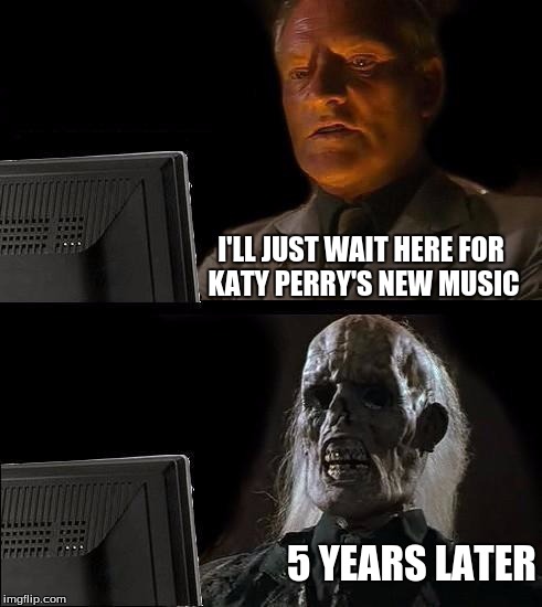 I'll Just Wait Here | I'LL JUST WAIT HERE FOR KATY PERRY'S NEW MUSIC; 5 YEARS LATER | image tagged in memes,ill just wait here | made w/ Imgflip meme maker