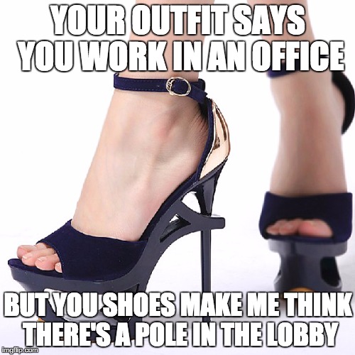 High Heels | YOUR OUTFIT SAYS YOU WORK IN AN OFFICE; BUT YOU SHOES MAKE ME THINK THERE'S A POLE IN THE LOBBY | image tagged in high heels | made w/ Imgflip meme maker
