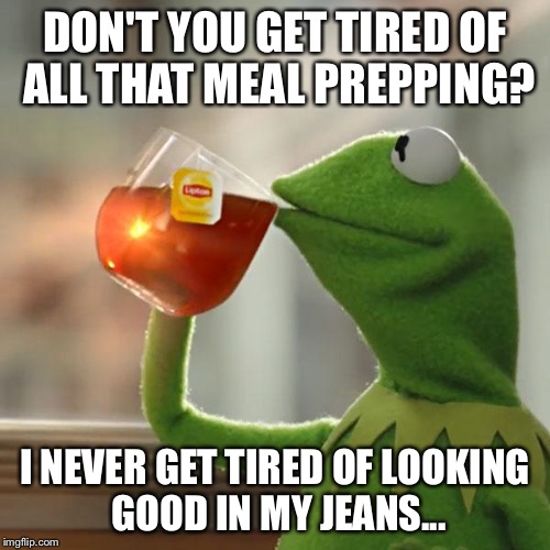 But That's None Of My Business Meme | DON'T YOU GET TIRED OF ALL THAT MEAL PREPPING? I NEVER GET TIRED OF LOOKING GOOD IN MY JEANS... | image tagged in memes,but thats none of my business,kermit the frog | made w/ Imgflip meme maker
