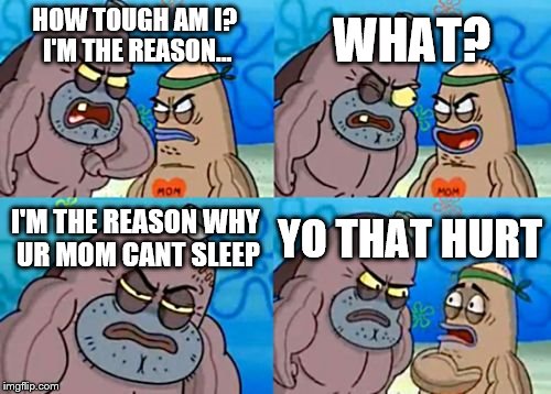 How Tough Are You Meme | WHAT? HOW TOUGH AM I? I'M THE REASON... I'M THE REASON WHY UR MOM CANT SLEEP; YO THAT HURT | image tagged in memes,how tough are you | made w/ Imgflip meme maker