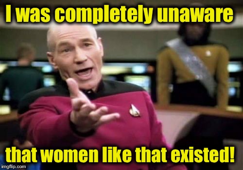 Picard Wtf Meme | I was completely unaware that women like that existed! | image tagged in memes,picard wtf | made w/ Imgflip meme maker