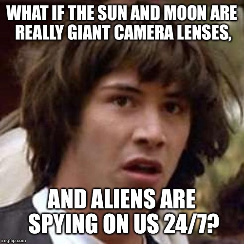 Conspiracy Keanu Meme | WHAT IF THE SUN AND MOON ARE REALLY GIANT CAMERA LENSES, AND ALIENS ARE SPYING ON US 24/7? | image tagged in memes,conspiracy keanu | made w/ Imgflip meme maker
