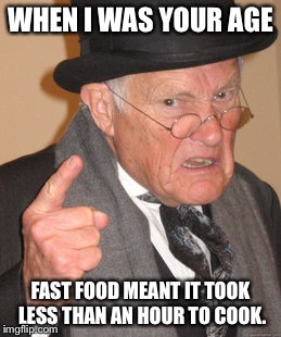 Back In My Day | WHEN I WAS YOUR AGE; FAST FOOD MEANT IT TOOK LESS THAN AN HOUR TO COOK. | image tagged in memes,back in my day | made w/ Imgflip meme maker