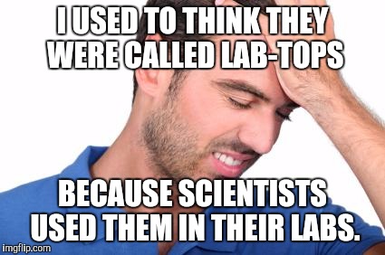 Mistake | I USED TO THINK THEY WERE CALLED LAB-TOPS; BECAUSE SCIENTISTS USED THEM IN THEIR LABS. | image tagged in mistake,AdviceAnimals | made w/ Imgflip meme maker