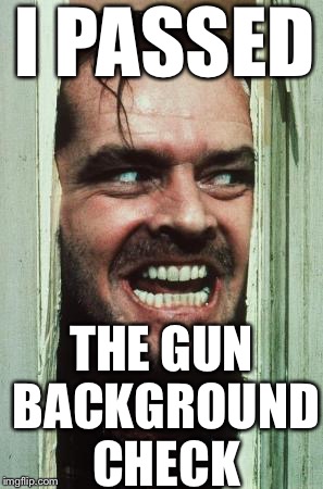 I Don't Know Why But | I PASSED; THE GUN BACKGROUND CHECK | image tagged in memes,heres johnny,gun control,guns,background,check | made w/ Imgflip meme maker