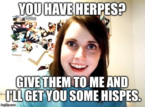 Overly Attached Girlfriend | YOU HAVE HERPES? GIVE THEM TO ME AND I'LL GET YOU SOME HISPES. | image tagged in memes,overly attached girlfriend | made w/ Imgflip meme maker