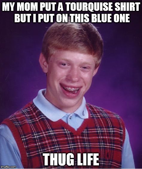 Bad Luck Brian | MY MOM PUT A TOURQUISE SHIRT BUT I PUT ON THIS BLUE ONE; THUG LIFE | image tagged in memes,bad luck brian | made w/ Imgflip meme maker