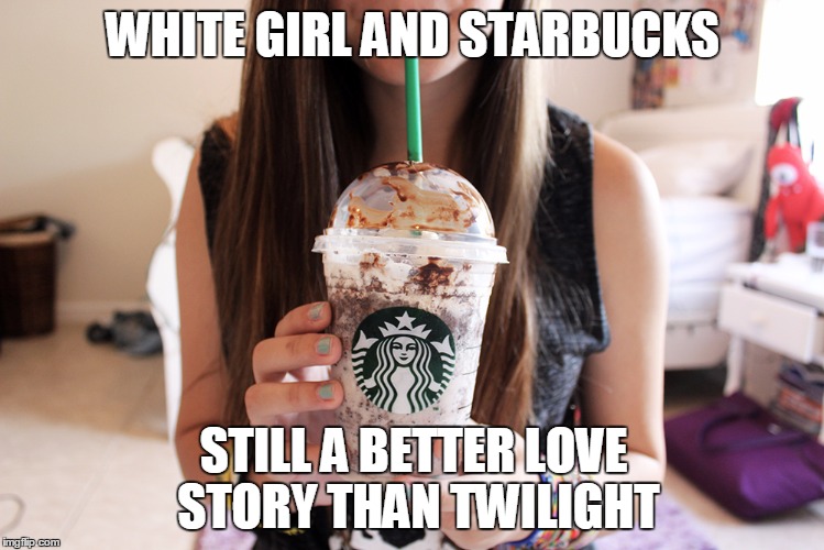 Well, It's Still Better Than Twilight | WHITE GIRL AND STARBUCKS; STILL A BETTER LOVE STORY THAN TWILIGHT | image tagged in white girl,starbucks,wtf,still a better love story than twilight,help me | made w/ Imgflip meme maker