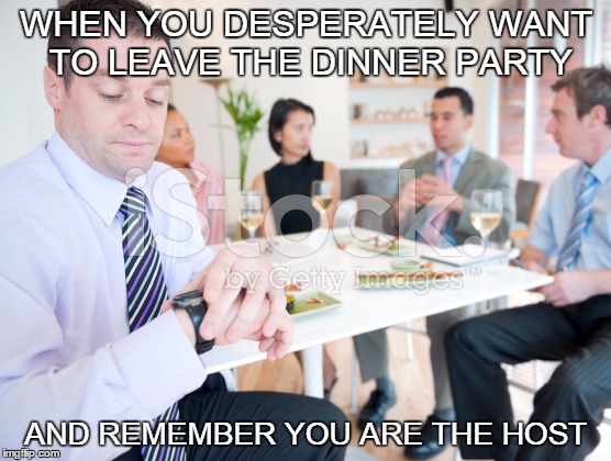 WHEN YOU DESPERATELY WANT TO LEAVE THE DINNER PARTY; AND REMEMBER YOU ARE THE HOST | image tagged in dinner party | made w/ Imgflip meme maker