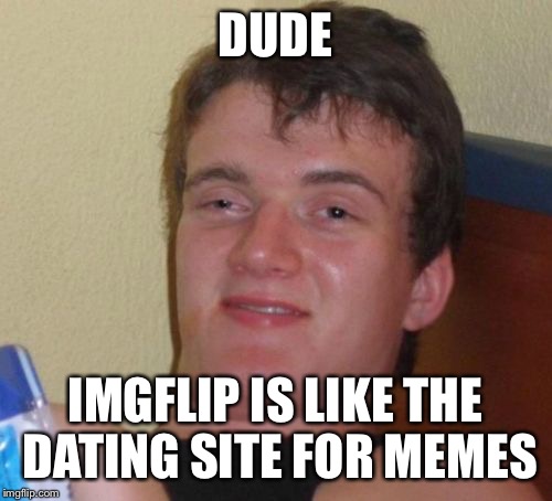 10 Guy | DUDE; IMGFLIP IS LIKE THE DATING SITE FOR MEMES | image tagged in memes,10 guy | made w/ Imgflip meme maker