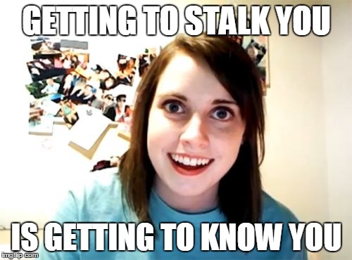 GETTING TO STALK YOU IS GETTING TO KNOW YOU | made w/ Imgflip meme maker