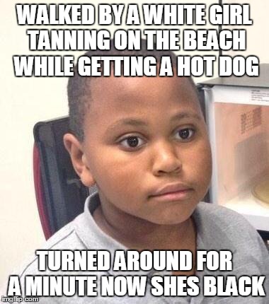 WALKED BY A WHITE GIRL TANNING ON THE BEACH WHILE GETTING A HOT DOG TURNED AROUND FOR A MINUTE NOW SHES BLACK | made w/ Imgflip meme maker