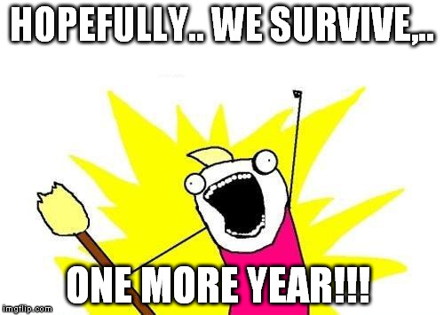 X All The Y Meme | HOPEFULLY.. WE SURVIVE,.. ONE MORE YEAR!!! | image tagged in memes,x all the y | made w/ Imgflip meme maker