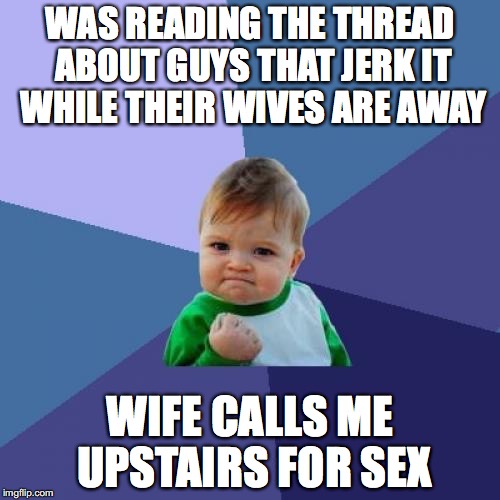 Success Kid Meme | WAS READING THE THREAD ABOUT GUYS THAT JERK IT WHILE THEIR WIVES ARE AWAY; WIFE CALLS ME UPSTAIRS FOR SEX | image tagged in memes,success kid,AdviceAnimals | made w/ Imgflip meme maker