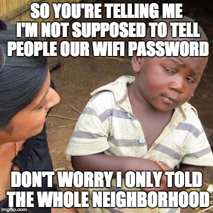 Third World Skeptical Kid Meme | SO YOU'RE TELLING ME I'M NOT SUPPOSED TO TELL PEOPLE OUR WIFI PASSWORD; DON'T WORRY I ONLY TOLD THE WHOLE NEIGHBORHOOD | image tagged in memes,third world skeptical kid | made w/ Imgflip meme maker