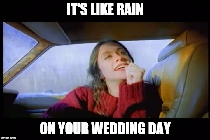 IT'S LIKE RAIN ON YOUR WEDDING DAY | image tagged in alanis | made w/ Imgflip meme maker