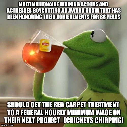 Their Whining Is None Of Our Business | MULTIMILLIONAIRE WHINING ACTORS AND ACTRESSES BOYCOTTING AN AWARD SHOW THAT HAS BEEN HONORING THEIR ACHIEVEMENTS FOR 88 YEARS; SHOULD GET THE RED CARPET TREATMENT TO A FEDERAL HOURLY MINIMUM WAGE ON THEIR NEXT PROJECT   [CRICKETS CHIRPING] | image tagged in memes,but thats none of my business,kermit the frog,academy awards,oscars,boycotting | made w/ Imgflip meme maker