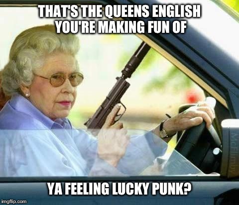 Queen gun | THAT'S THE QUEENS ENGLISH YOU'RE MAKING FUN OF; YA FEELING LUCKY PUNK? | image tagged in queen gun | made w/ Imgflip meme maker