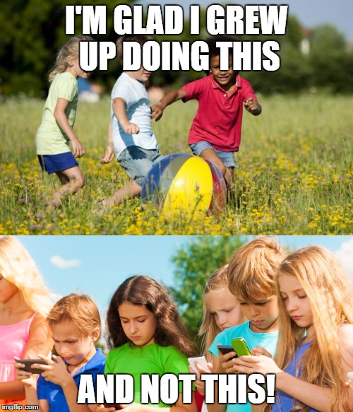 Kids | I'M GLAD I GREW UP DOING THIS; AND NOT THIS! | image tagged in texting,playing,kids | made w/ Imgflip meme maker