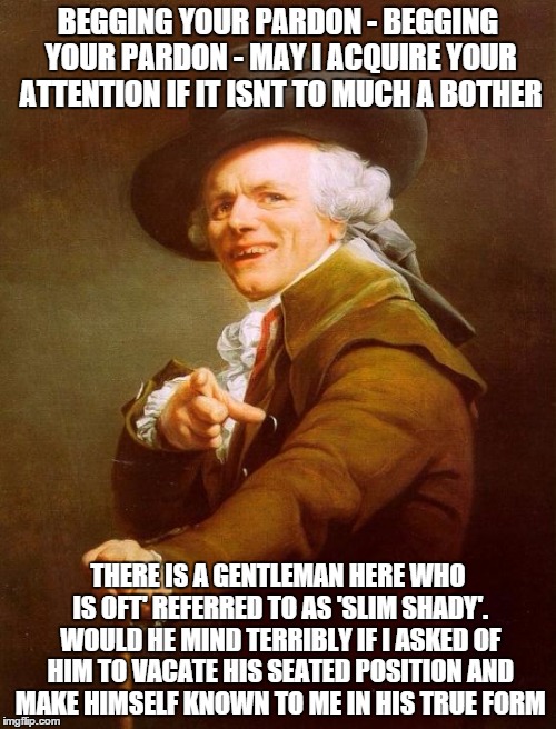 Joseph Ducreux Meme | BEGGING YOUR PARDON - BEGGING YOUR PARDON - MAY I ACQUIRE YOUR ATTENTION IF IT ISNT TO MUCH A BOTHER; THERE IS A GENTLEMAN HERE WHO IS OFT' REFERRED TO AS 'SLIM SHADY'. WOULD HE MIND TERRIBLY IF I ASKED OF HIM TO VACATE HIS SEATED POSITION AND MAKE HIMSELF KNOWN TO ME IN HIS TRUE FORM | image tagged in memes,joseph ducreux | made w/ Imgflip meme maker