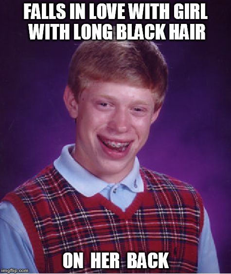 Bad Luck Brian | FALLS IN LOVE WITH GIRL WITH LONG BLACK HAIR; ON  HER  BACK | image tagged in memes,bad luck brian | made w/ Imgflip meme maker