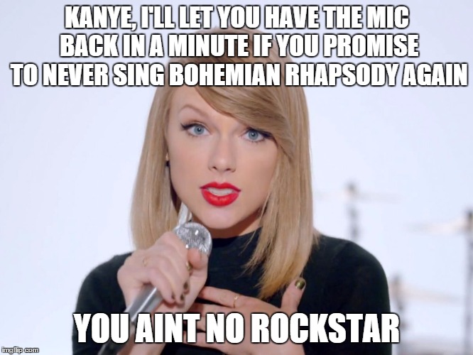 sweet taylor swift | KANYE, I'LL LET YOU HAVE THE MIC BACK IN A MINUTE IF YOU PROMISE TO NEVER SING BOHEMIAN RHAPSODY AGAIN; YOU AINT NO ROCKSTAR | image tagged in sweet taylor swift,taylor swift,memes,funny memes,kanye west | made w/ Imgflip meme maker