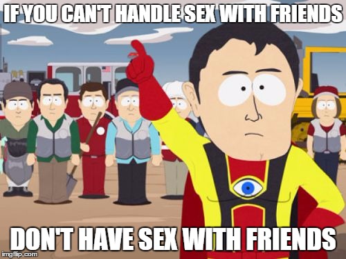 Captain Hindsight Meme | IF YOU CAN'T HANDLE SEX WITH FRIENDS; DON'T HAVE SEX WITH FRIENDS | image tagged in memes,captain hindsight | made w/ Imgflip meme maker