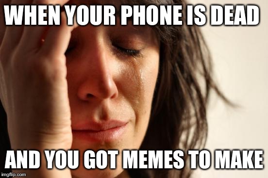 First World Problems | WHEN YOUR PHONE IS DEAD; AND YOU GOT MEMES TO MAKE | image tagged in memes,first world problems | made w/ Imgflip meme maker
