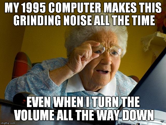 Grandma Finds The Internet | MY 1995 COMPUTER MAKES THIS GRINDING NOISE ALL THE TIME; EVEN WHEN I TURN THE VOLUME ALL THE WAY DOWN | image tagged in memes,grandma finds the internet | made w/ Imgflip meme maker